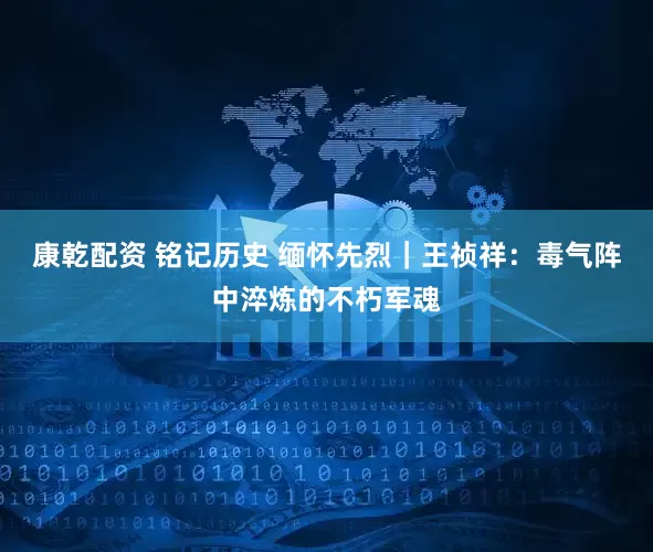 康乾配资 铭记历史 缅怀先烈｜王祯祥：毒气阵中淬炼的不朽军魂