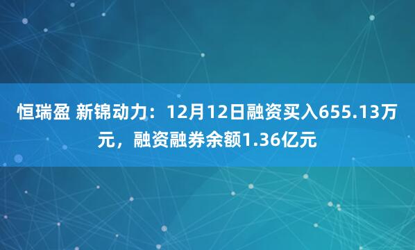 恒瑞盈 新锦动力：12月12日融资买入655.13万元，融资融券余额1.36亿元