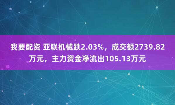 我要配资 亚联机械跌2.03%，成交额2739.82万元，主力资金净流出105.13万元