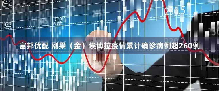 富邦优配 刚果（金）埃博拉疫情累计确诊病例超260例