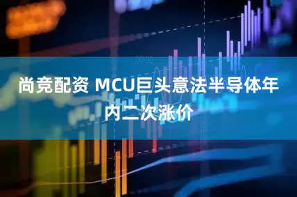 尚竞配资 MCU巨头意法半导体年内二次涨价