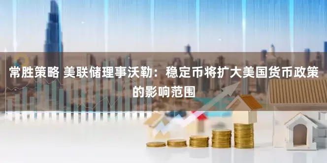 常胜策略 美联储理事沃勒：稳定币将扩大美国货币政策的影响范围