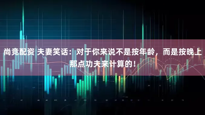 尚竞配资 夫妻笑话：对于你来说不是按年龄，而是按晚上那点功夫来计算的！